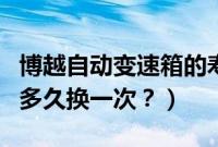 博越自动变速箱的寿命（博越自动挡变速箱油多久换一次？）