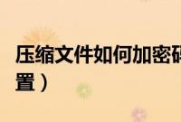压缩文件如何加密码（压缩文件加密码怎么设置）