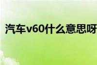 汽车v60什么意思呀（汽车v60什么意思？）