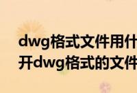 dwg格式文件用什么软件打开（电脑如何打开dwg格式的文件）