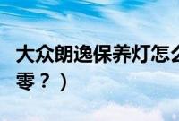 大众朗逸保养灯怎么归零（天籁保养灯怎么归零？）
