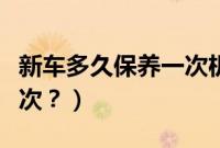 新车多久保养一次机油最好（新车多久保养一次？）