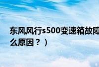 东风风行s500变速箱故障（东风风行s500变速箱异响是什么原因？）