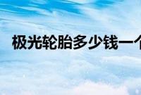 极光轮胎多少钱一个（极光换什么轮胎？）