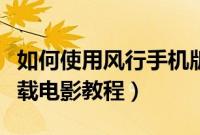 如何使用风行手机版下载电影（风行手机版下载电影教程）