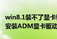 win8.1装不了显卡驱动（Win8系统如何正确安装ADM显卡驱动）