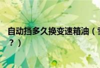 自动挡多久换变速箱油（雪铁龙c5自动变速箱油多久换一次？）