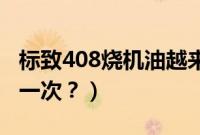 标致408烧机油越来越厉害（标致机油多久换一次？）