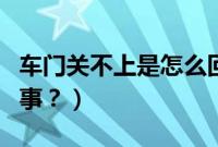 车门关不上是怎么回事（车门关不上是怎么回事？）