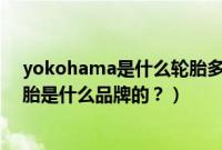 yokohama是什么轮胎多少钱215.55.r17（y0kohama轮胎是什么品牌的？）