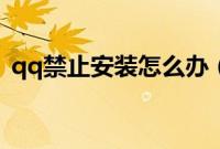 qq禁止安装怎么办（qq禁止安装怎么解除）