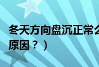 冬天方向盘沉正常么（冬天方向盘沉重是什么原因？）