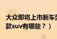 大众即将上市新车型suv（大众即将上市的新款suv有哪些？）