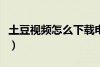 土豆视频怎么下载电视剧（土豆视频怎么下载）