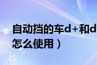 自动挡的车d+和d-怎么用（自动挡车d档+-怎么使用）