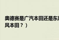 奥德赛是广汽本田还是东风本田（奥德赛是广汽本田还是东风本田？）