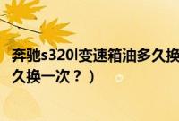 奔驰s320l变速箱油多久换一次最好（奔驰s320L变速箱油多久换一次？）
