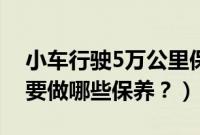 小车行驶5万公里保养项目（小车5万公里需要做哪些保养？）