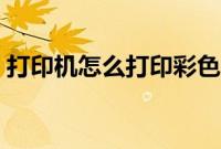 打印机怎么打印彩色（打印机怎么彩色打印）