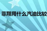 菲翔用什么汽油比较好（菲翔用什么汽油？）