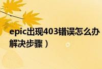 epic出现403错误怎么办（epic领取游戏提示403错误代码解决步骤）