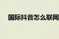 国际抖音怎么联网（国际抖音怎么登录）