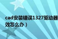 cad安装错误1327驱动器无效d（泥巴巴影音安装后还是无效怎么办）
