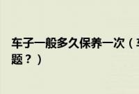 车子一般多久保养一次(车子过了保养期没做保养有哪些问题?)