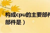 构成cpu的主要部件是什么（构成cpu的主要部件是）