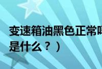 变速箱油黑色正常吗（变速箱油是黑色的原因是什么？）