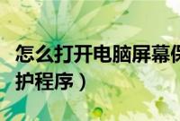 怎么打开电脑屏幕保护（电脑如何打开屏幕保护程序）