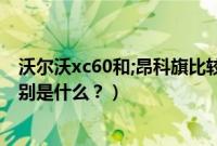 沃尔沃xc60和;昂科旗比较谁好（沃尔沃xc60和昂科旗的区别是什么？）