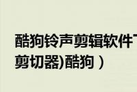 酷狗铃声剪辑软件下载（手机铃声制作(mp3剪切器)酷狗）