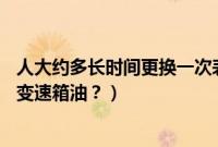 人大约多长时间更换一次表皮（东风雪铁龙c5多久更换一次变速箱油？）