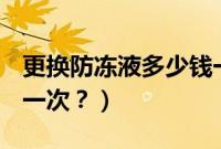 更换防冻液多少钱一次（cx5防冻液多久更换一次？）
