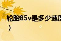 轮胎85v是多少速度（85v轮胎最高时速多少）