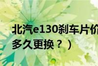 北汽e130刹车片价格（北汽bj车刹车片大概多久更换？）