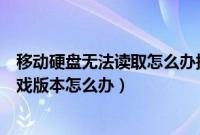 移动硬盘无法读取怎么办提示需要格式化（提示无法验证游戏版本怎么办）