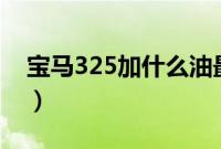宝马325加什么油最好（宝马325加什么油？）