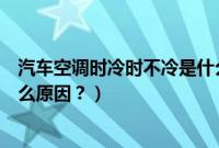 汽车空调时冷时不冷是什么问题（汽车空调时冷时不冷是什么原因？）