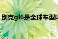 别克gl6是全球车型吗（别克gl6算什么车？）