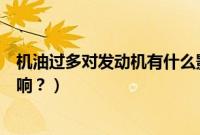 机油过多对发动机有什么影响（机油过多对发动机有什么影响？）