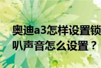 奥迪a3怎样设置锁车喇叭声（奥迪a3锁车喇叭声音怎么设置？）
