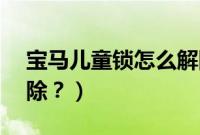 宝马儿童锁怎么解除x1（宝马儿童锁怎么解除？）