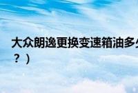 大众朗逸更换变速箱油多少钱（朗逸自动挡多久换变速箱油？）