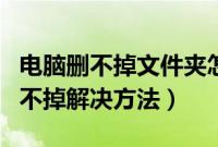 电脑删不掉文件夹怎么办（电脑文件夹老是删不掉解决方法）