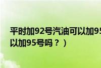 平时加92号汽油可以加95号吗为什么（平时加92号汽油可以加95号吗？）