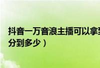 抖音一万音浪主播可以拿到多少钱（抖音一万音浪主播可以分到多少）