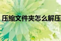 压缩文件夹怎么解压（如何解压文件压缩包）