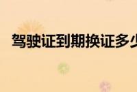 驾驶证到期换证多少钱（是不是很麻烦？）